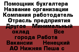 Помощник бухгалтера › Название организации ­ Компания-работодатель › Отрасль предприятия ­ Другое › Минимальный оклад ­ 18 000 - Все города Работа » Вакансии   . Ненецкий АО,Нижняя Пеша с.